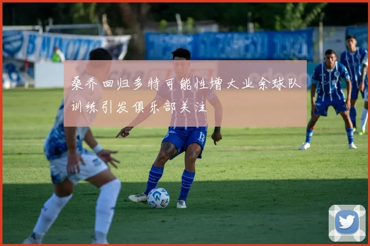 桑乔回归多特可能性增大业余球队训练引发俱乐部关注
