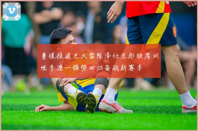 鲁媒报道王大雷陈泽仕王彤缺席训练李源一强势回归备战新赛季