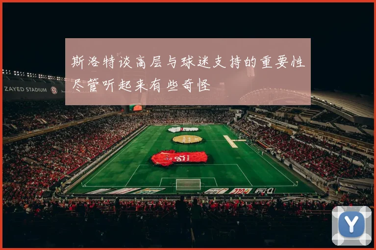 斯洛特谈高层与球迷支持的重要性尽管听起来有些奇怪