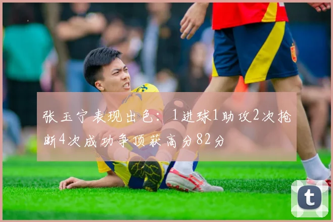 张玉宁表现出色：1进球1助攻2次抢断4次成功争顶获高分82分