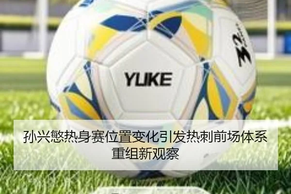 孙兴慜热身赛位置变化引发热刺前场体系重组新观察