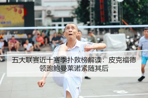 五大联赛近十赛季扑救榜解读：皮克福德领跑鲍曼莱诺紧随其后 - kaiyuntiyuapp